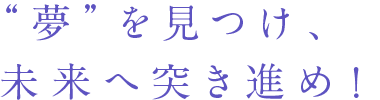 “夢”を見つけ、未来へ突き進め！