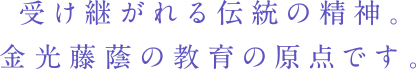 受け継がれる伝統の精神。金光藤蔭の教育の原点です。